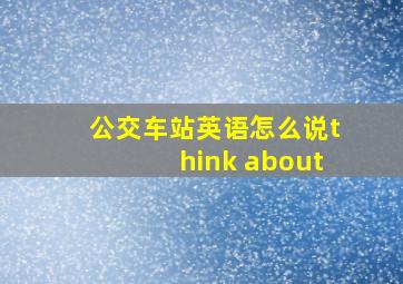 公交车站英语怎么说think about